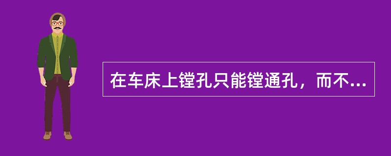 在车床上镗孔只能镗通孔，而不能镗台阶孔或盲孔（不通孔）。