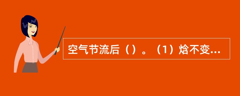 空气节流后（）。（1）焓不变（2）焓增加（3）温度降低（4）压力降低