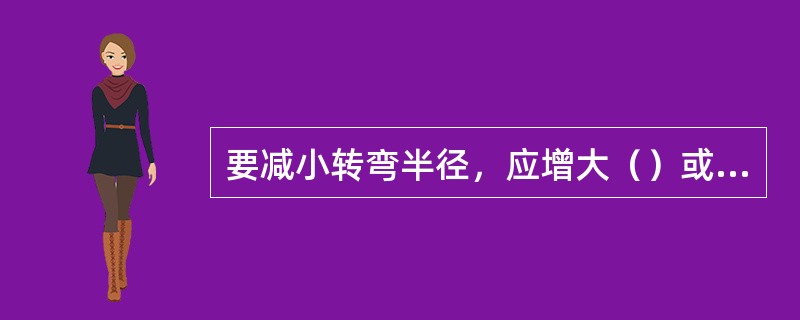 要减小转弯半径，应增大（）或减小（）.