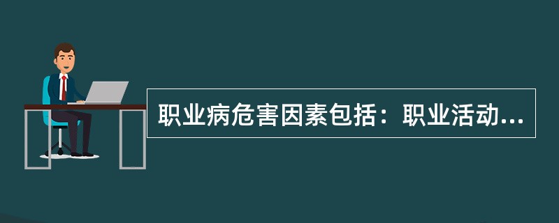 职业病危害因素包括：职业活动中存在的各种有害的（）因素以及在作业过程中产生的其他