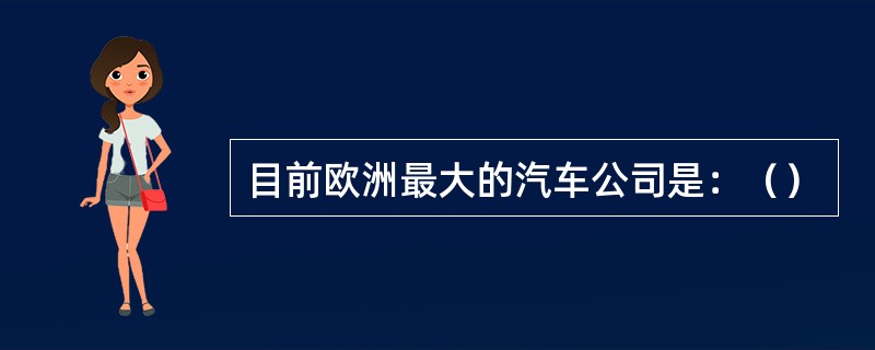 目前欧洲最大的汽车公司是：（）