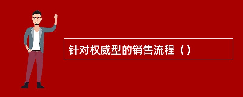 针对权威型的销售流程（）