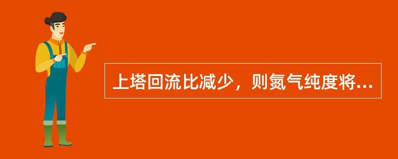 上塔回流比减少，则氮气纯度将（）。