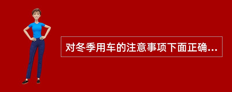 对冬季用车的注意事项下面正确的是以下哪一项（）