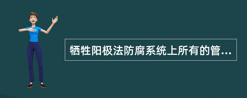 牺牲阳极法防腐系统上所有的管道/土壤电位的测试点宜最少每（）个月测量一次，而强制