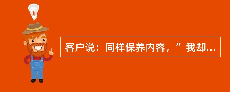 客户说：同样保养内容，”我却付比较高的费用”他在诉求什么？（）