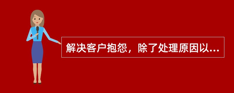 解决客户抱怨，除了处理原因以外，关键是要怎么做？（）