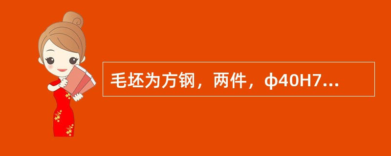 毛坯为方钢，两件，φ40H7孔的加工方法应选用下列哪一种？（）