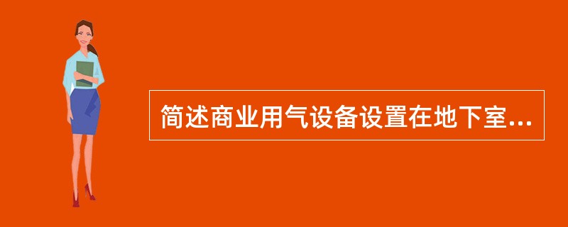 简述商业用气设备设置在地下室、半地下室（液化石油气除外）或地上密闭房间内时应符合