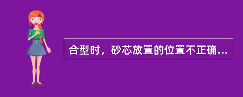 合型时，砂芯放置的位置不正确或砂芯没有固紧，铸件上容易产生什么缺陷？（）