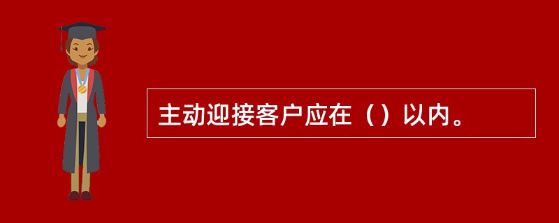 主动迎接客户应在（）以内。