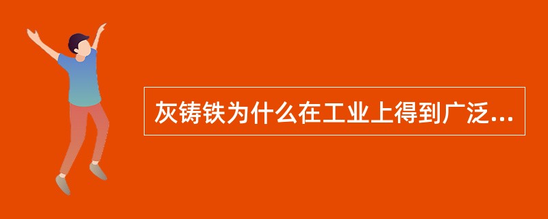 灰铸铁为什么在工业上得到广泛应用？（）