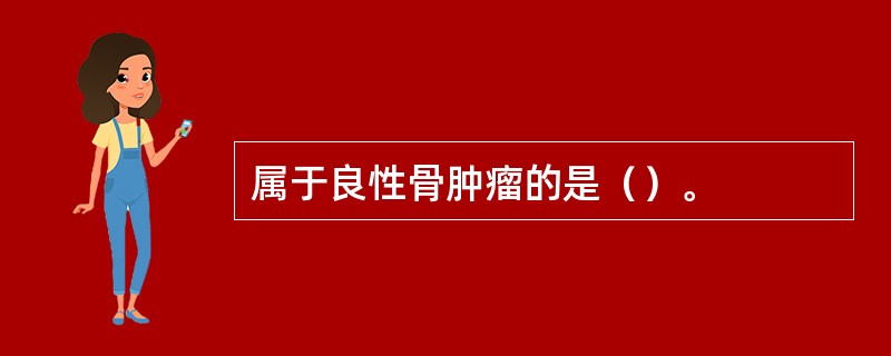 属于良性骨肿瘤的是（）。