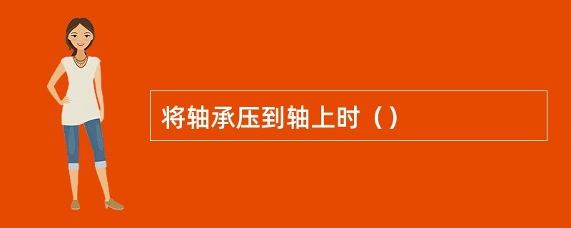 将轴承压到轴上时（）