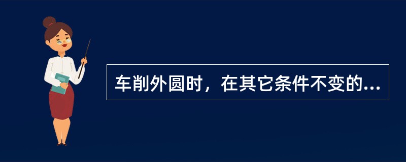 车削外圆时，在其它条件不变的情况下，若转速增大，则进给量（）