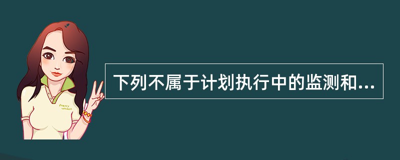 下列不属于计划执行中的监测和质量控制的内容是（）