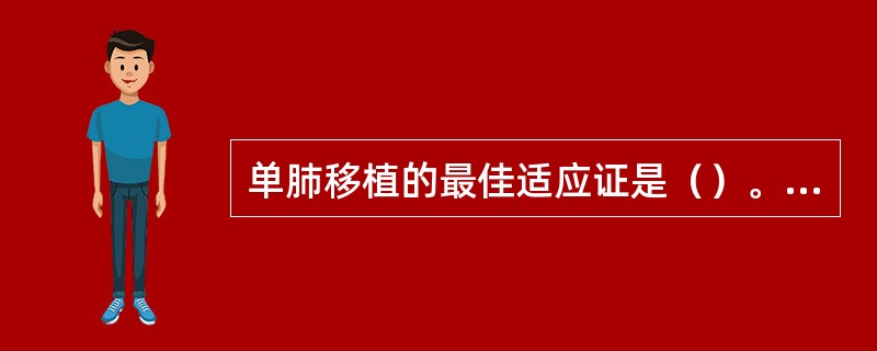 单肺移植的最佳适应证是（）。双肺移植的最佳适应证是（）。心肺联合移植的最佳适应证