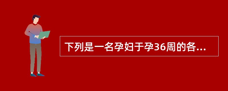 下列是一名孕妇于孕36周的各项检查结果，其中哪项可能是病理性的（）