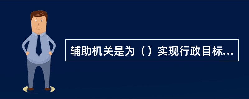 辅助机关是为（）实现行政目标而承担（）工作的机关，其典型的存在形式是（）。辅助机