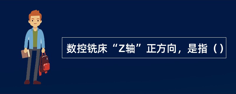 数控铣床“Z轴”正方向，是指（）