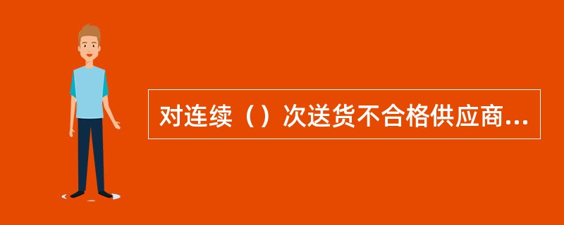 对连续（）次送货不合格供应商取消其供货资格