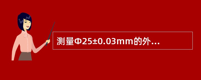 测量Φ25±0.03mm的外圆尺寸时，应选用下列哪一种量具（）