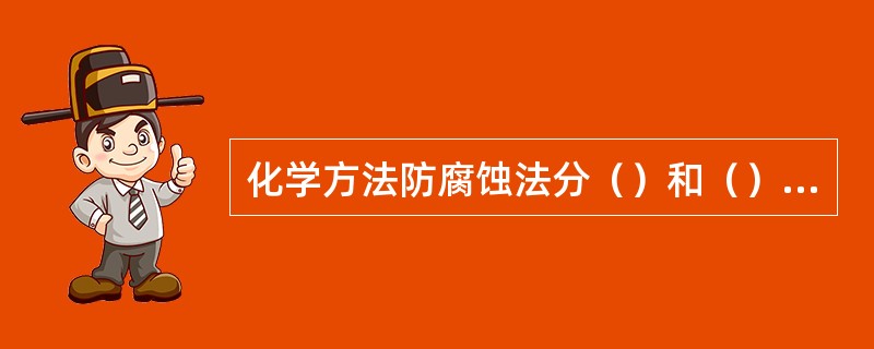 化学方法防腐蚀法分（）和（）两种。