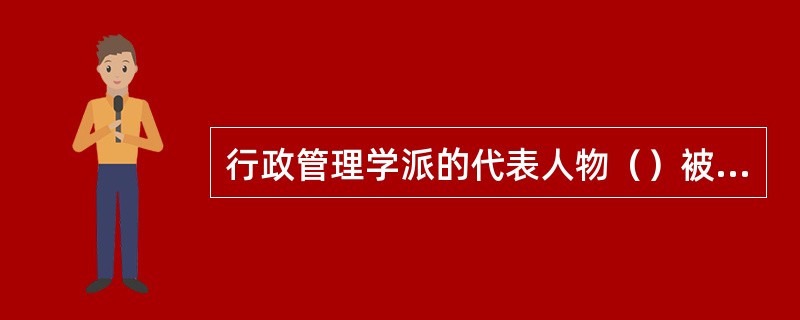 行政管理学派的代表人物（）被誉为“管理理论之父”。