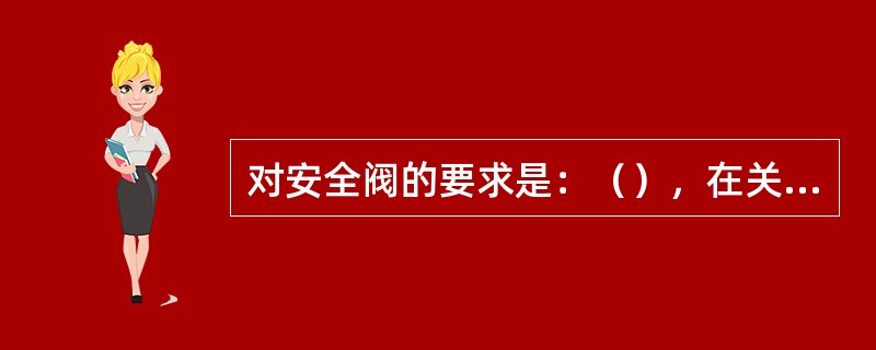 对安全阀的要求是：（），在关闭状态时具有良好的密封性。