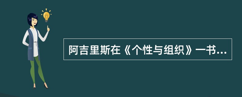 阿吉里斯在《个性与组织》一书中提出了（）。