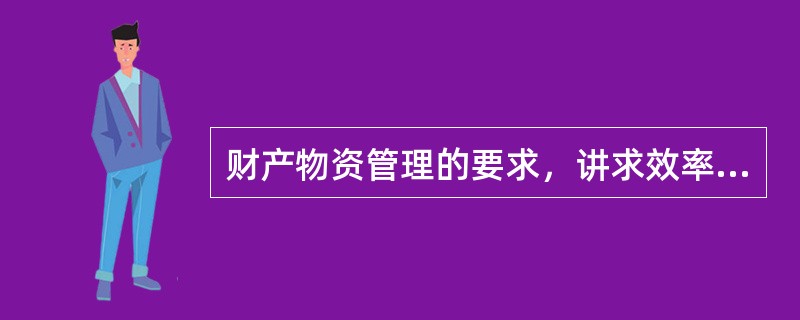 财产物资管理的要求，讲求效率、保证需要、健全制度、加强管理、账目清晰、物帐相符、