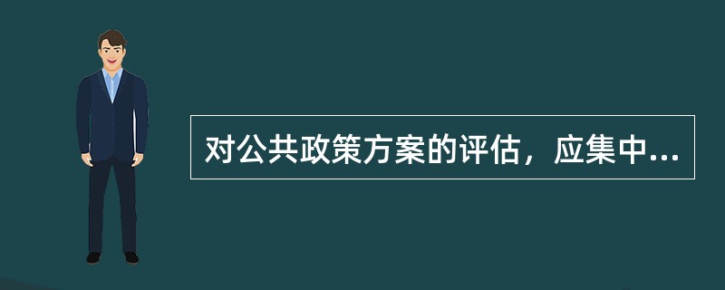 对公共政策方案的评估，应集中在哪些方面？