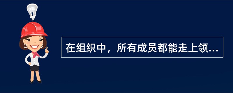 在组织中，所有成员都能走上领导岗位，成为领导队伍中的一员。