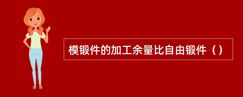 模锻件的加工余量比自由锻件（）