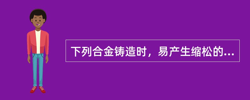 下列合金铸造时，易产生缩松的铸造合金是（）