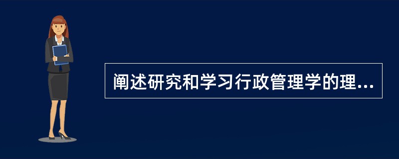 阐述研究和学习行政管理学的理论意义和实践意义。