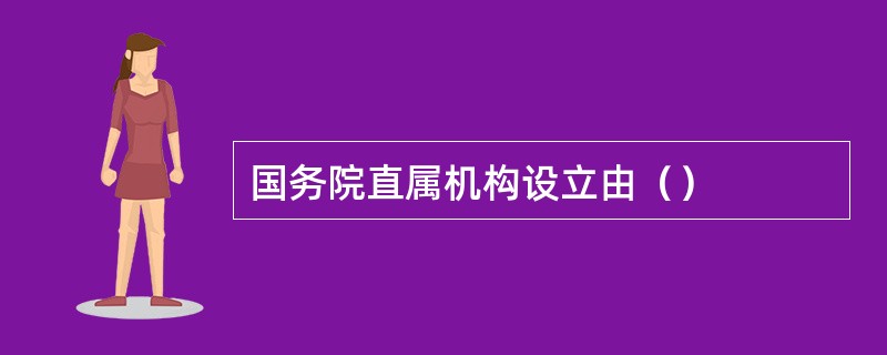 国务院直属机构设立由（）