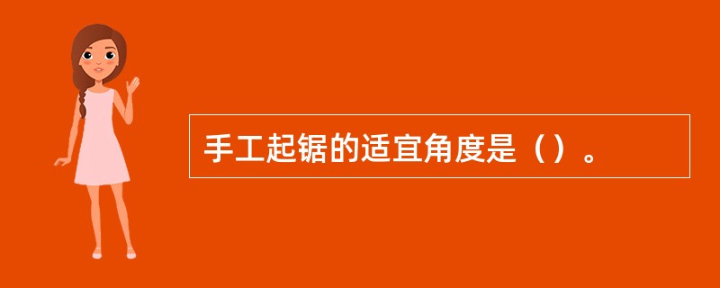 手工起锯的适宜角度是（）。