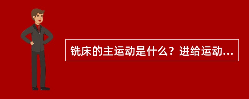 铣床的主运动是什么？进给运动是什么？
