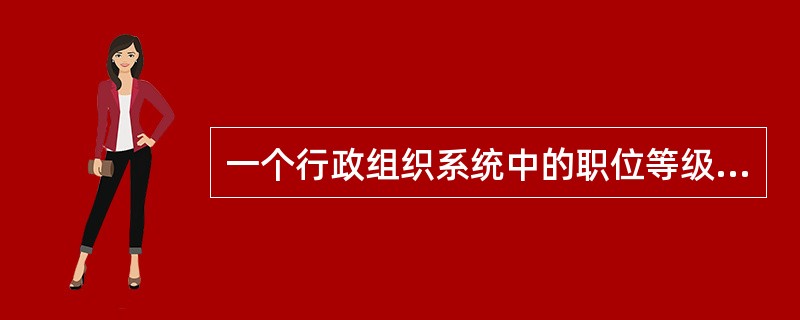 一个行政组织系统中的职位等级的层次，一般可分为（）