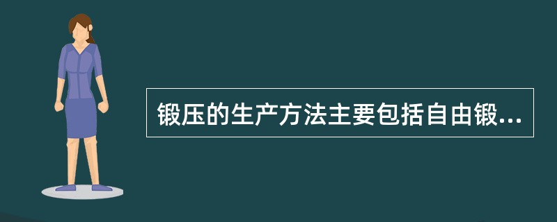 锻压的生产方法主要包括自由锻、模型铸造、（）、板料冲压等。