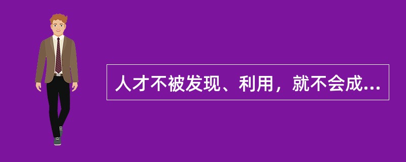 人才不被发现、利用，就不会成为现实的人才。