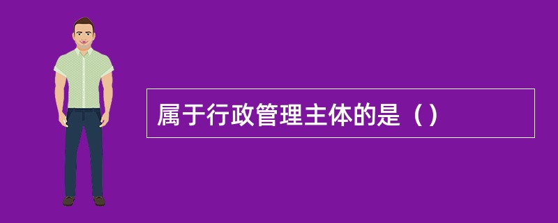 属于行政管理主体的是（）