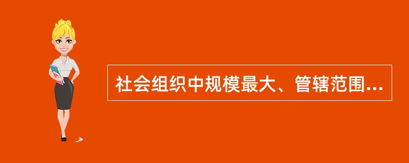 社会组织中规模最大、管辖范围最广的是（）