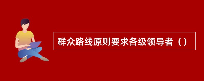 群众路线原则要求各级领导者（）