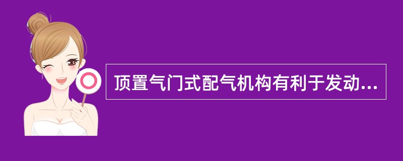 顶置气门式配气机构有利于发动机充气和排出废气，因而发动机动力性和经济性较好。