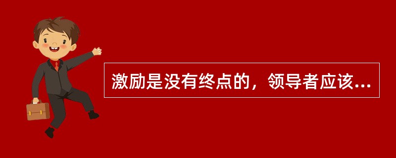 激励是没有终点的，领导者应该奉行（）的原则。