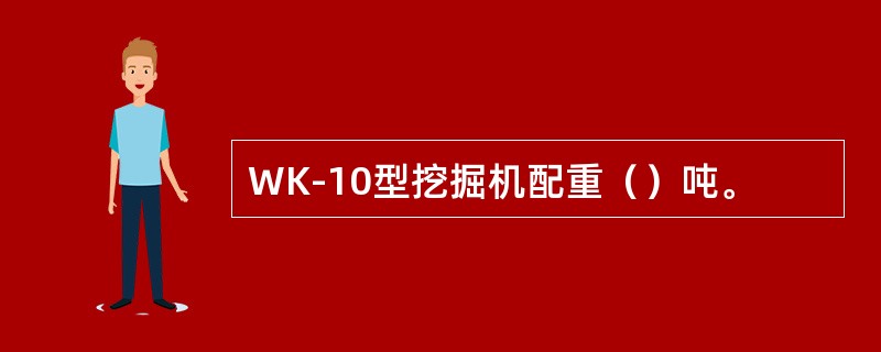 WK-10型挖掘机配重（）吨。