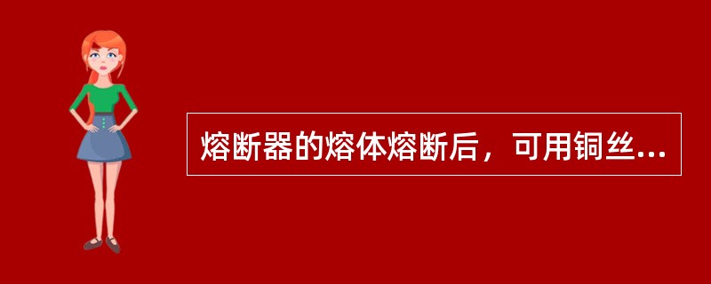 熔断器的熔体熔断后，可用铜丝、铁丝等导电物体来代替、继续工作。