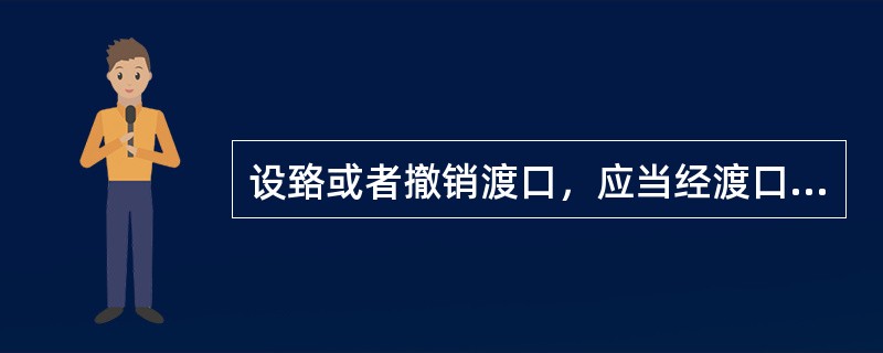 设臵或者撤销渡口，应当经渡口所在地（）的批准。